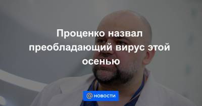 Денис Проценко - Проценко назвал преобладающий вирус этой осенью - news.mail.ru - Россия