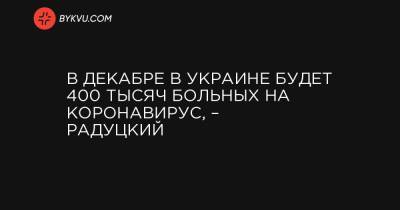 Михаил Радуцкий - В декабре в Украине будет 400 тысяч больных на коронавирус, – Радуцкий - bykvu.com - Украина