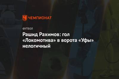 Рашид Рахимов - Рашид Рахимов: гол «Локомотива» в ворота «Уфы» нелогичный - championat.com - Уфа