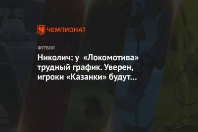 Марко Николич - Михаил Рождественский - Николич: у «Локомотива» трудный график. Уверен, игроки «Казанки» будут выходить на поле - championat.com - Москва - Уфа