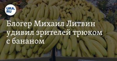 Михаил Литвин - Блогер - Блогер Михаил Литвин удивил зрителей трюком с бананом - ura.news