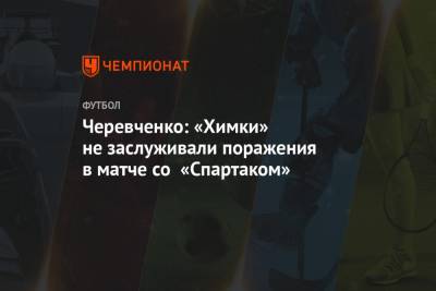 Игорь Черевченко - Максим Пахомов - Черевченко: «Химки» не заслуживали поражения в матче со «Спартаком» - championat.com - Москва - Россия