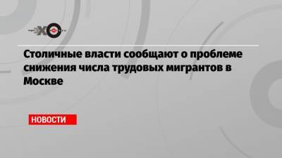 Столичные власти сообщают о проблеме снижения числа трудовых мигрантов в Москве - echo.msk.ru - Москва - Сергей Собянин