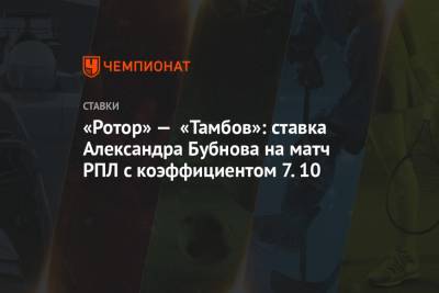 Александр Бубнов - «Ротор» — «Тамбов»: ставка Александра Бубнова на матч РПЛ с коэффициентом 7.10 - championat.com - Тамбов