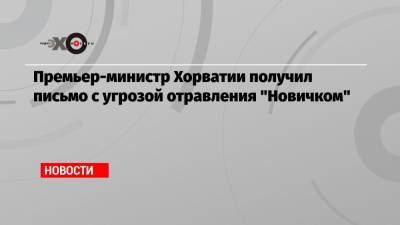 Андрей Пленкович - Премьер-министр Хорватии получил письмо с угрозой отравления «Новичком» - echo.msk.ru - Хорватия