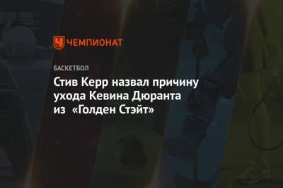 Стив Керр - Кевин Дюрант - Дрэймонд Грин - Стив Керр назвал причину ухода Кевина Дюранта из «Голден Стэйт» - championat.com