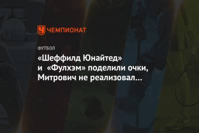 Александр Митрович - «Шеффилд Юнайтед» и «Фулхэм» поделили очки, Митрович не реализовал пенальти - championat.com