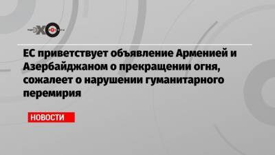 Жозеп Боррель - ЕС приветствует объявление Арменией и Азербайджаном о прекращении огня, сожалеет о нарушении гуманитарного перемирия - echo.msk.ru - Армения - Азербайджан
