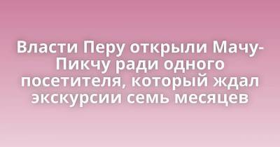 Власти Перу открыли Мачу-Пикчу ради одного посетителя, который ждал экскурсии семь месяцев - skuke.net - Япония - Перу - Интересно