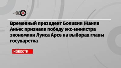 Эво Моралес - Аньес Жанин - Временный президент Боливии Жанин Аньес признала победу экс-министра экономики Луиса Арсе на выборах главы государства - echo.msk.ru - Боливия