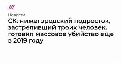 Данил Монахов - СК: нижегородский подросток, застреливший троих человек, готовил массовое убийство еще в 2019 году - tvrain.ru - Нижегородская обл.