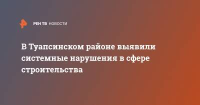Вениамин Кондратьев - В Туапсинском районе выявили системные нарушения в сфере строительства - ren.tv - Краснодарский край - Геленджик - Туапсе - Строительство
