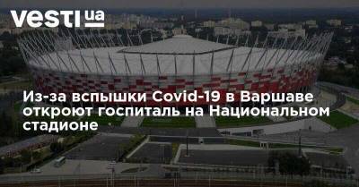 Из-за вспышки Covid-19 в Варшаве откроют госпиталь на Национальном стадионе - vesti.ua - Украина - Польша - Варшава