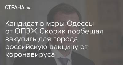 Николай Скорик - Кандидат в мэры Одессы от ОПЗЖ Скорик пообещал закупить для города российскую вакцину от коронавируса - strana.ua - Одесса