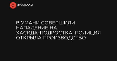 В Умани совершили нападение на хасида-подростка: полиция открыла производство - bykvu.com - Украина - Израиль - Еврейская обл. - Черкасская обл.