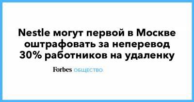 Nestle могут первой в Москве оштрафовать за неперевод 30% работников на удаленку - forbes.ru - Москва - Россия