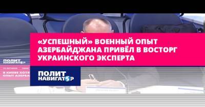 Олег Жданов - «Успешный» военный опыт Азербайджана привёл в восторг украинского... - politnavigator.net - Россия - Украина - Киев - Армения - Азербайджан - Донбасс