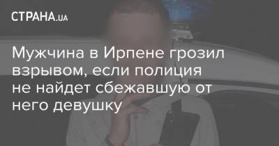 Мужчина в Ирпене грозил взрывом, если полиция не найдет сбежавшую от него девушку - strana.ua