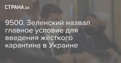 Зеленский - 9500. Зеленский назвал главное условие для введения жёсткого карантина в Украине - strana.ua - Украина