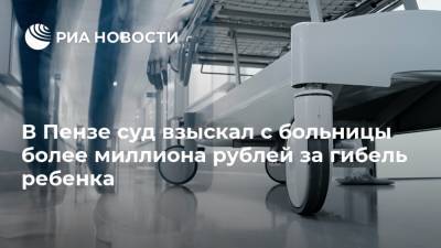 В Пензе суд взыскал с больницы более миллиона рублей за гибель ребенка - ria.ru - Пенза