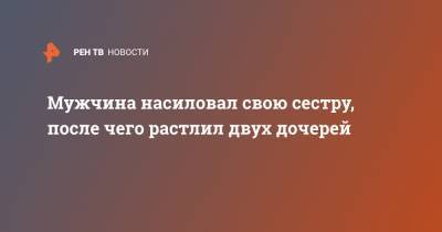 Мужчина насиловал свою сестру, после чего растлил двух дочерей - ren.tv - Австралия
