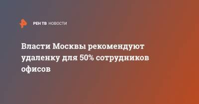 Сергей Собянин - Владимир Ефимов - Власти Москвы рекомендуют удаленку для 50% сотрудников офисов - ren.tv - Москва
