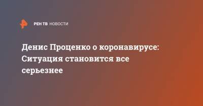 Денис Проценко - Денис Проценко о коронавирусе: Ситуация становится все серьезнее - ren.tv - Москва