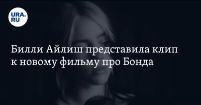 Джеймс Бонд - Вильям Айлиш - Шон Коннери - Билли Айлиш представила клип к новому фильму про Бонда. Видео - ura.news - Россия - США