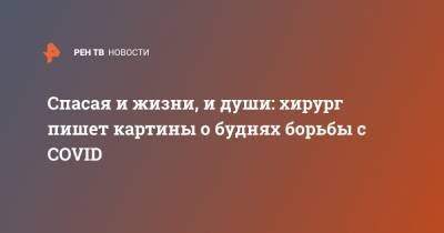 Спасая и жизни, и души: хирург пишет картины о буднях борьбы с COVID - ren.tv