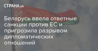 Александр Лукашенко - Лукашенко - Беларусь ввела ответные санкции против ЕС и пригрозила разрывом дипломатически отношений - strana.ua - Украина - Белоруссия - Минск