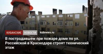 В пострадавшем при пожаре доме по ул. Российской в Краснодаре строят технический этаж - kubnews.ru - Краснодар