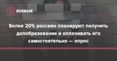 Более 20% россиян планируют получить допобразование и оплачивать его самостоятельно — опрос - rb.ru - Россия