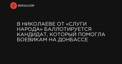 В Николаеве от «Слуги народа» баллотируется кандидат, который помогла боевикам на Донбассе - bykvu.com - Россия - Украина