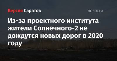 Сергей Кузнецов - Из-за проектного института жители Солнечного-2 не дождутся новых дорог в 2020 году - nversia.ru - Саратовская обл. - Саратов