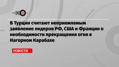 Дональд Трамп - Владимир Путин - Реджеп Эрдоган - Эммануэль Макрон - Василий Небензя - В Турции считают неприемлемым заявление лидеров РФ, США и Франции о необходимости прекращения огня в Нагорном Карабахе - echo.msk.ru - Россия - США - Турция - Франция