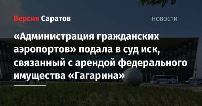 «Администрация гражданских аэропортов» подала в суд иск, связанный с арендой федерального имущества «Гагарина» - nversia.ru - Саратовская обл. - Саратов