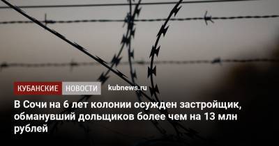 В Сочи на 6 лет колонии осужден застройщик, обманувший дольщиков более чем на 13 млн рублей - kubnews.ru - Сочи - Краснодар