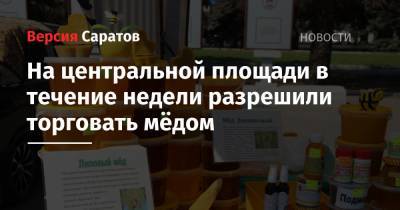 Михаил Исаев - На центральной площади в течение недели разрешили торговать мёдом - nversia.ru - Саратов - район Волжский
