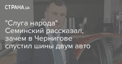 Александр Ткаченко - Владислав Атрошенко - "Слуга народа" Семинский рассказал, зачем в Чернигове спустил шины двум авто - strana.ua