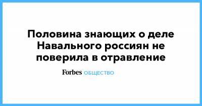 Алексей Навальный - Половина знающих о деле Навального россиян не поверила в отравление - forbes.ru