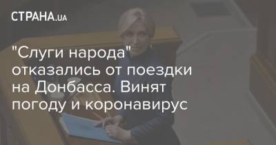Ирина Верещук - "Слуги народа" отказались от поездки на Донбасса. Винят погоду и коронавирус - strana.ua - Донбасс
