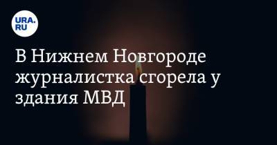 Славина Ирина - В Нижнем Новгороде журналистка сгорела у здания МВД - ura.news - Россия - Нижний Новгород