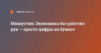 Михаил Мишустин - Мишустин: Экономика без рабочих рук — просто цифры на бумаге - ren.tv - Россия - Ростовская обл.