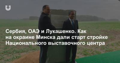 Александр Лукашенко - Роман Головченко - Сербия, ОАЭ и Лукашенко. Как на окраине Минска дали старт стройке Национального выставочного центра - news.tut.by - Белоруссия - Сербия - Минск - Эмираты