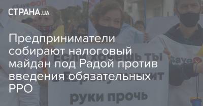 Предприниматели собирают налоговый майдан под Радой против введения обязательных РРО - strana.ua - Украина