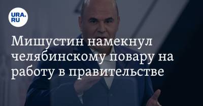 Михаил Мишустин - Мишустин намекнул челябинскому повару на работу в правительстве - ura.news - Россия - Челябинская обл.