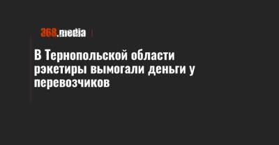 В Тернопольской области рэкетиры вымогали деньги у перевозчиков - 368.media - Ивано-Франковская обл. - Тернопольская обл. - Черновицкая обл. - Львовская обл. - Закарпатская обл.