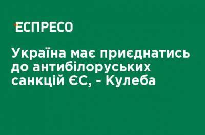 Дмитрий Кулеба - Украина должна присоединиться к антибелорусским санкциям ЕС, - Кулеба - ru.espreso.tv - Россия - Украина - Белоруссия - Ес