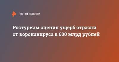 Зарина Догузова - Ростуризм оценил ущерб отрасли от коронавируса в 600 млрд рублей - ren.tv - Россия