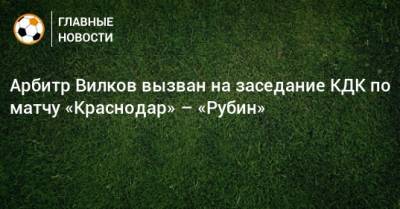 Артур Григорьянц - Михаил Вилков - Арбитр Вилков вызван на заседание КДК по матчу «Краснодар» – «Рубин» - bombardir.ru - Краснодар